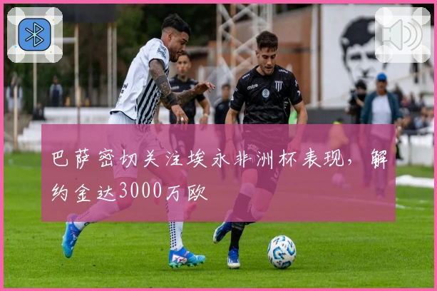 巴萨密切关注埃永非洲杯表现，解约金达3000万欧