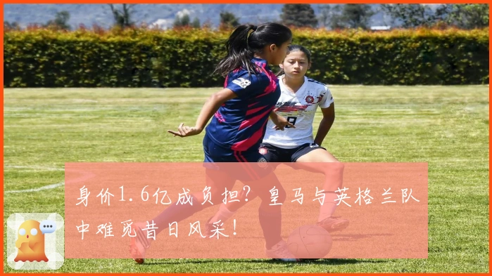 身价1.6亿成负担？皇马与英格兰队中难觅昔日风采！