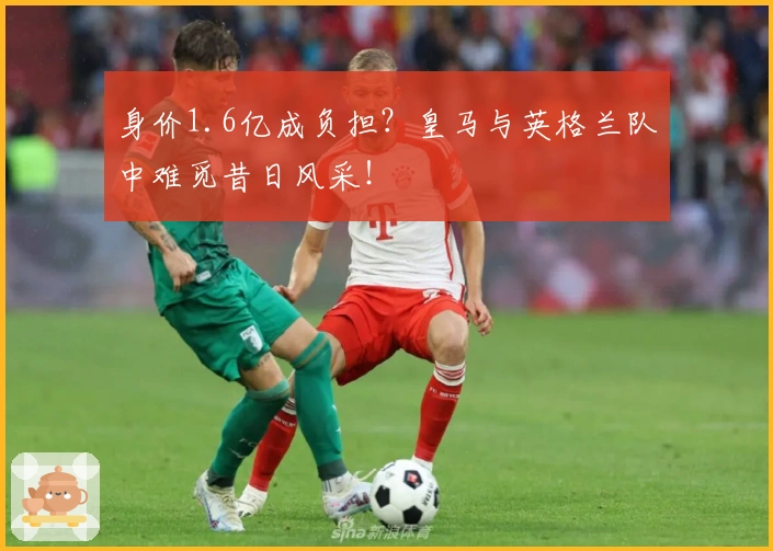 身价1.6亿成负担？皇马与英格兰队中难觅昔日风采！