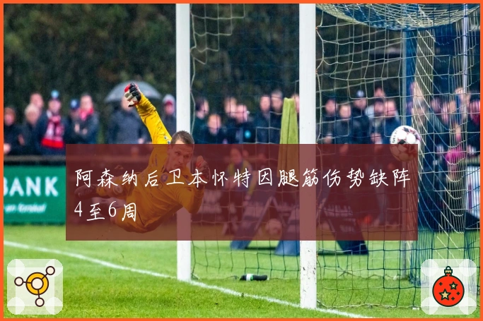 阿森纳后卫本怀特因腿筋伤势缺阵4至6周
