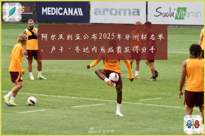 阿尔及利亚公布2025年非洲杯名单，卢卡·齐达内或成首发得分手