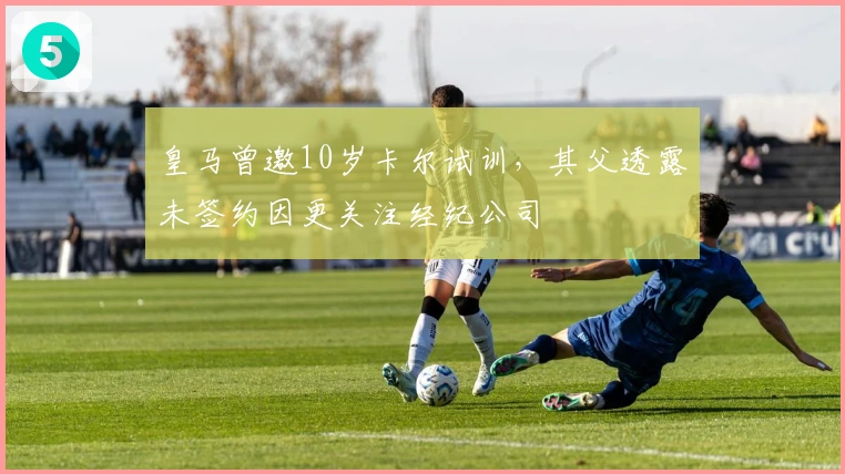 皇马曾邀10岁卡尔试训，其父透露未签约因更关注经纪公司