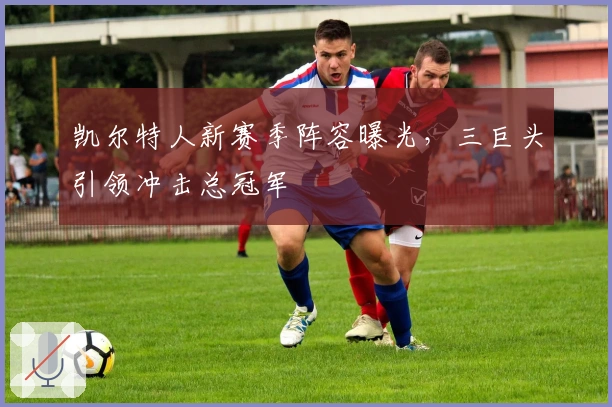 凯尔特人新赛季阵容曝光，三巨头引领冲击总冠军