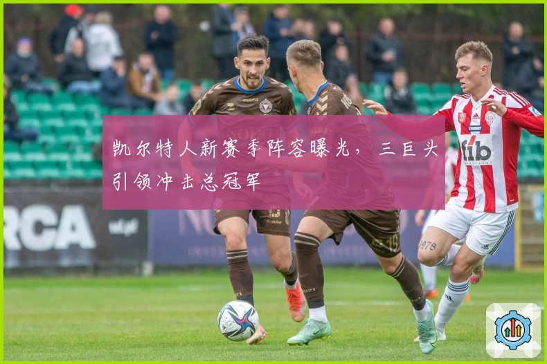 凯尔特人新赛季阵容曝光，三巨头引领冲击总冠军