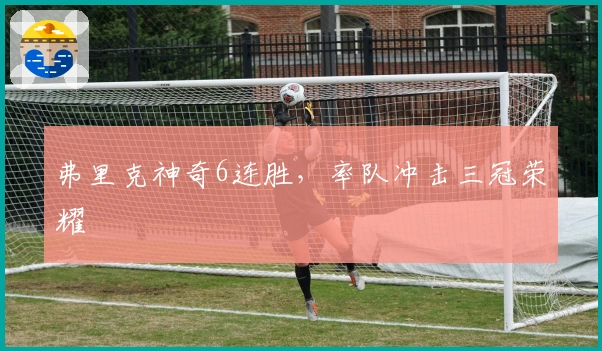 弗里克神奇6连胜，率队冲击三冠荣耀