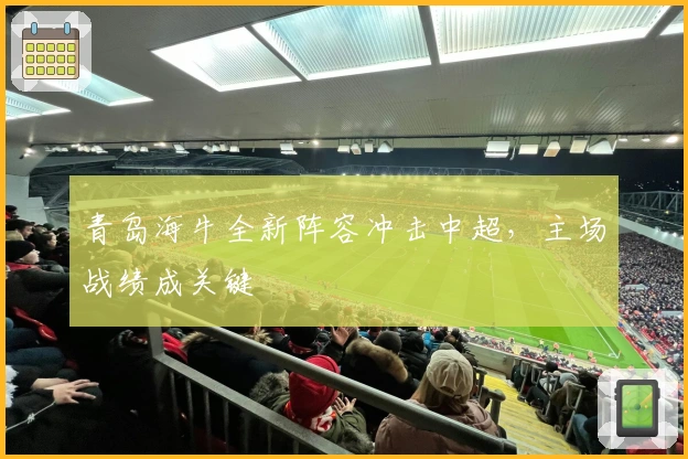 青岛海牛全新阵容冲击中超，主场战绩成关键