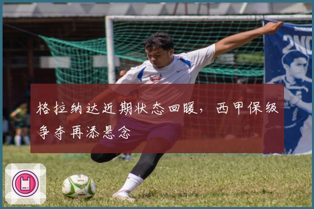 格拉纳达近期状态回暖，西甲保级争夺再添悬念