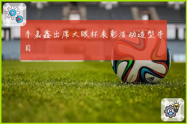 李嘉鑫出席大眼杯表彰活动造型夺目