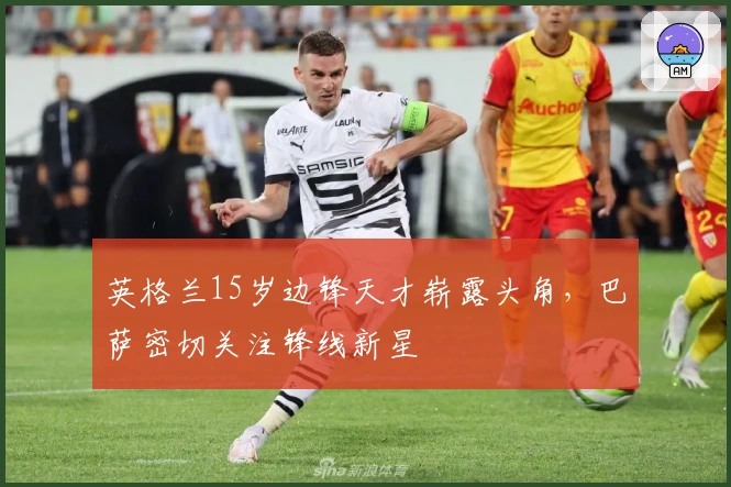 英格兰15岁边锋天才崭露头角，巴萨密切关注锋线新星