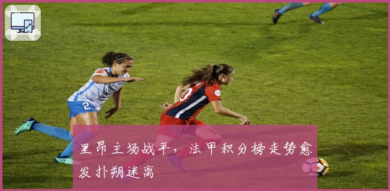里昂主场战平，法甲积分榜走势愈发扑朔迷离