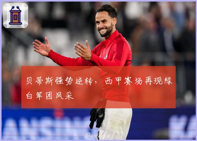 贝蒂斯强势逆转，西甲赛场再现绿白军团风采