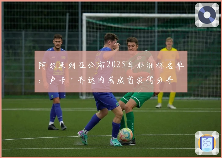 阿尔及利亚公布2025年非洲杯名单，卢卡·齐达内或成首发得分手