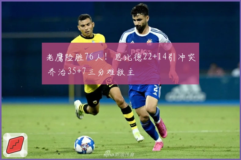 老鹰险胜76人！恩比德22+14引冲突 乔治35+7三分难救主